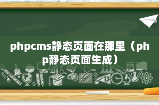 phpcms静态页面在那里（php静态页面生成）