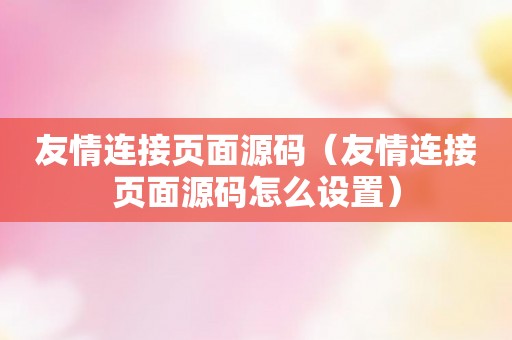 友情连接页面源码（友情连接页面源码怎么设置）