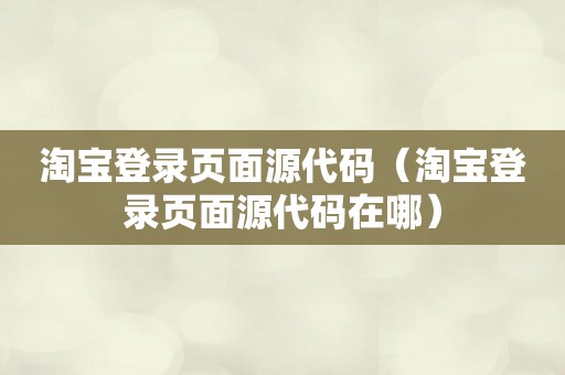 淘宝登录页面源代码（淘宝登录页面源代码在哪）