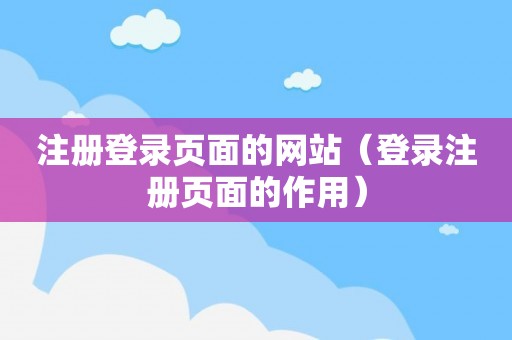 注册登录页面的网站（登录注册页面的作用）