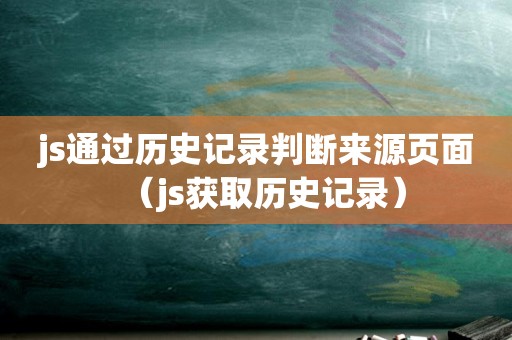 js通过历史记录判断来源页面（js获取历史记录）