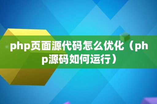 php页面源代码怎么优化（php源码如何运行）