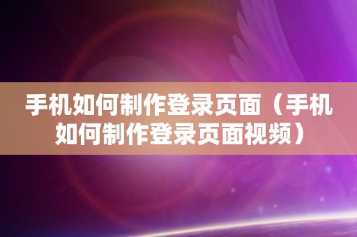 手机如何制作登录页面（手机如何制作登录页面视频）