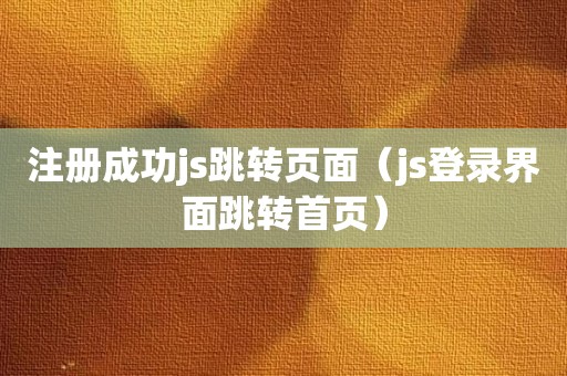 注册成功js跳转页面（js登录界面跳转首页）