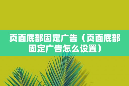 页面底部固定广告（页面底部固定广告怎么设置）