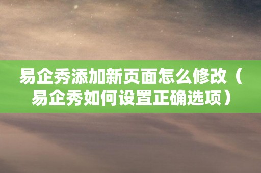 易企秀添加新页面怎么修改（易企秀如何设置正确选项）