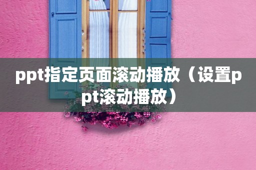 ppt指定页面滚动播放（设置ppt滚动播放）