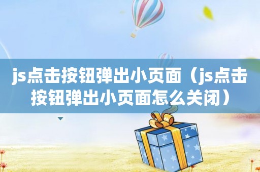 js点击按钮弹出小页面（js点击按钮弹出小页面怎么关闭）