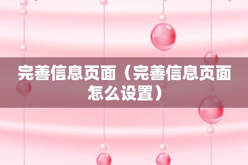 完善信息页面（完善信息页面怎么设置）