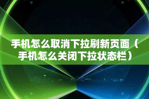 手机怎么取消下拉刷新页面（手机怎么关闭下拉状态栏）