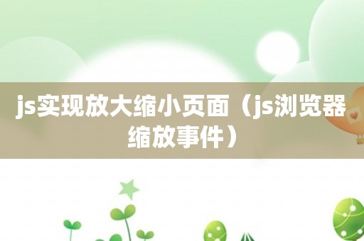 js实现放大缩小页面（js浏览器缩放事件）