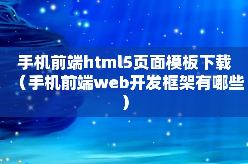 手机前端html5页面模板下载（手机前端web开发框架有哪些）