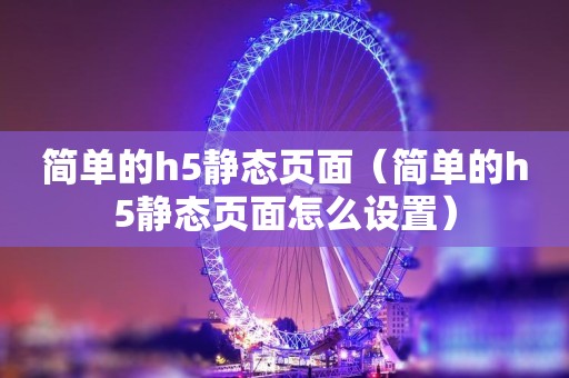 简单的h5静态页面（简单的h5静态页面怎么设置）