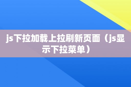 js下拉加载上拉刷新页面（js显示下拉菜单）