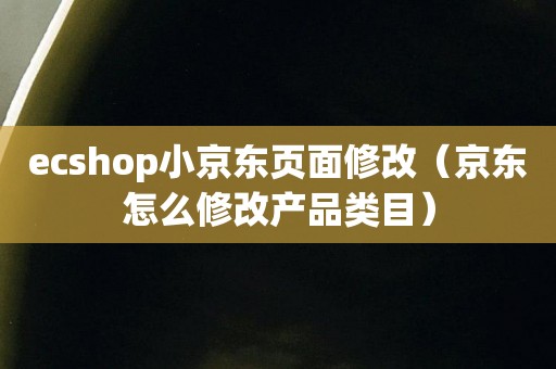 ecshop小京东页面修改（京东怎么修改产品类目）