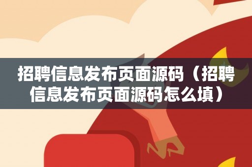 招聘信息发布页面源码（招聘信息发布页面源码怎么填）