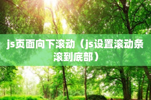 js页面向下滚动（js设置滚动条滚到底部）