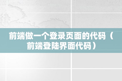 前端做一个登录页面的代码（前端登陆界面代码）