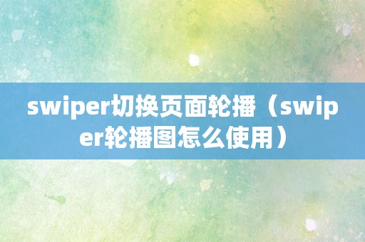 swiper切换页面轮播（swiper轮播图怎么使用）