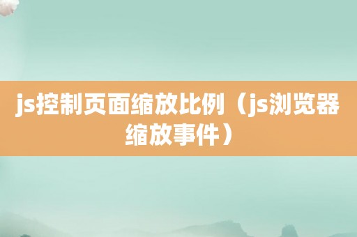 js控制页面缩放比例（js浏览器缩放事件）