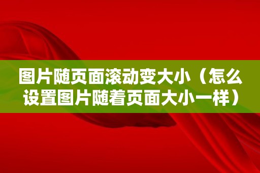 图片随页面滚动变大小（怎么设置图片随着页面大小一样）