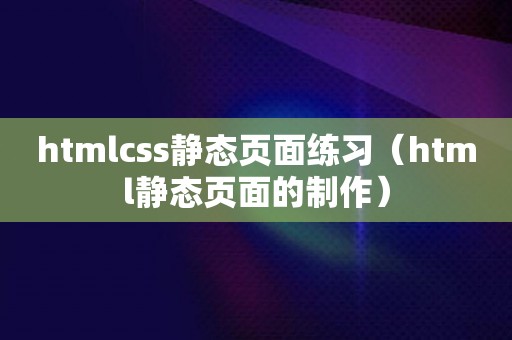 htmlcss静态页面练习（html静态页面的制作）