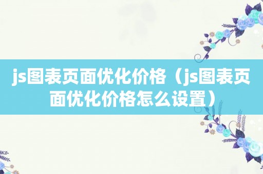 js图表页面优化价格（js图表页面优化价格怎么设置）