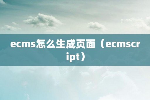 ecms怎么生成页面（ecmscript）