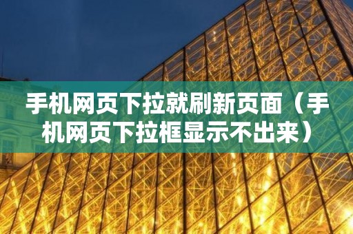 手机网页下拉就刷新页面（手机网页下拉框显示不出来）