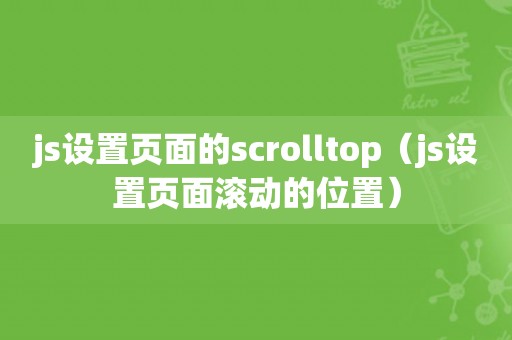 js设置页面的scrolltop（js设置页面滚动的位置）