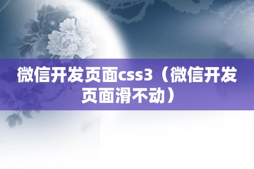 微信开发页面css3（微信开发页面滑不动）