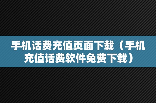 手机话费充值页面下载（手机充值话费软件免费下载）