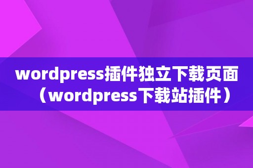 wordpress插件独立下载页面（wordpress下载站插件）