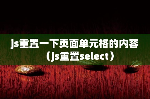 js重置一下页面单元格的内容（js重置select）