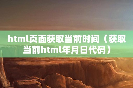 html页面获取当前时间（获取当前html年月日代码）