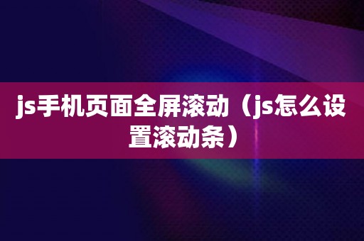 js手机页面全屏滚动（js怎么设置滚动条）