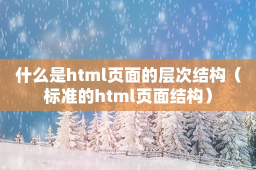 什么是html页面的层次结构（标准的html页面结构）