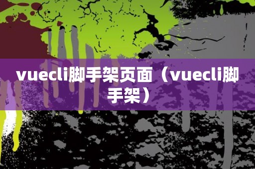 vuecli脚手架页面（vuecli脚手架）