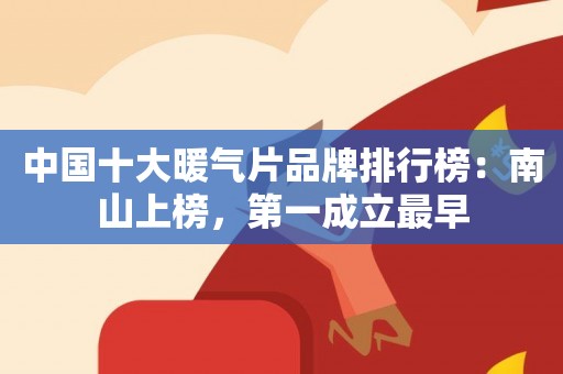 中国十大暖气片品牌排行榜：南山上榜，第一成立最早