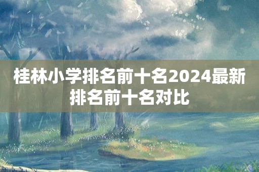 桂林小学排名前十名2024最新排名前十名对比