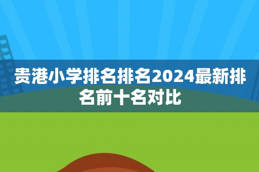 贵港小学排名排名2024最新排名前十名对比