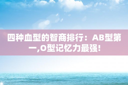 四种血型的智商排行：AB型第一,O型记忆力最强!