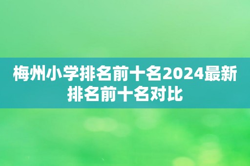 梅州小学排名前十名2024最新排名前十名对比