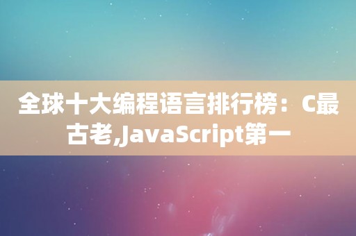 全球十大编程语言排行榜：C最古老,JavaScript第一