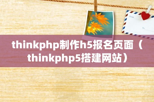 thinkphp制作h5报名页面（thinkphp5搭建网站）