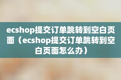 ecshop提交订单跳转到空白页面（ecshop提交订单跳转到空白页面怎么办）