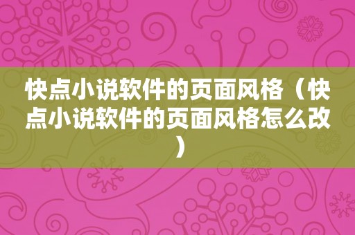 快点小说软件的页面风格（快点小说软件的页面风格怎么改）