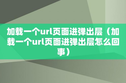 加载一个url页面进弹出层（加载一个url页面进弹出层怎么回事）