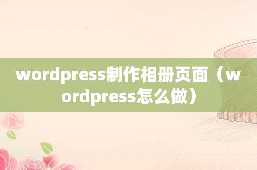 wordpress制作相册页面（wordpress怎么做）