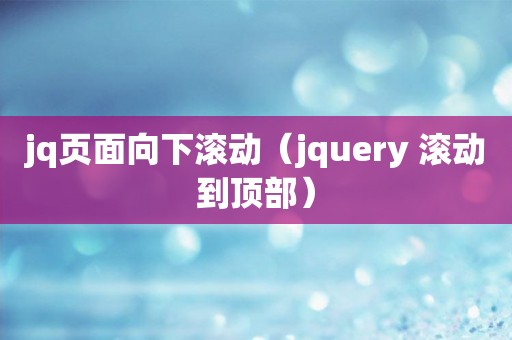 jq页面向下滚动（jquery 滚动到顶部）